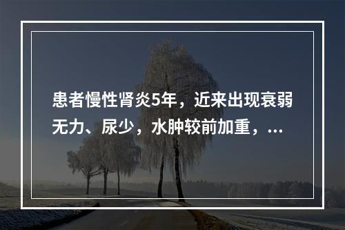 患者慢性肾炎5年，近来出现衰弱无力、尿少，水肿较前加重，并有