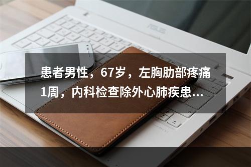 患者男性，67岁，左胸肋部疼痛1周，内科检查除外心肺疾患，昨