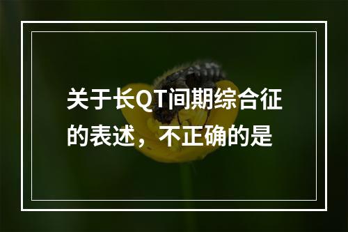 关于长QT间期综合征的表述，不正确的是