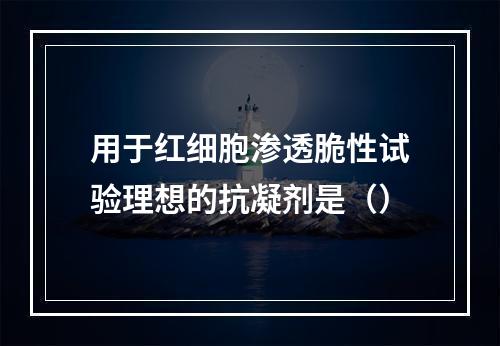 用于红细胞渗透脆性试验理想的抗凝剂是（）