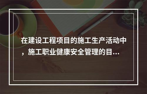 在建设工程项目的施工生产活动中，施工职业健康安全管理的目的是