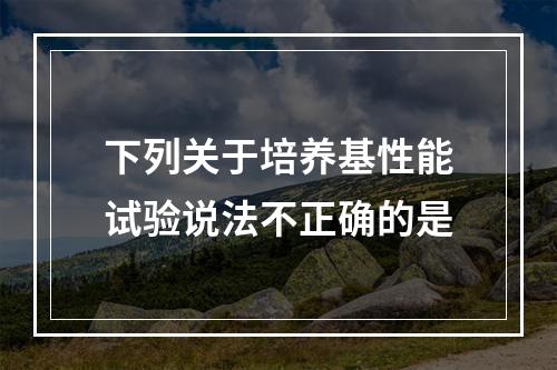 下列关于培养基性能试验说法不正确的是