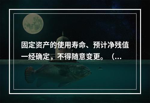 固定资产的使用寿命、预计净残值一经确定，不得随意变更。（　　