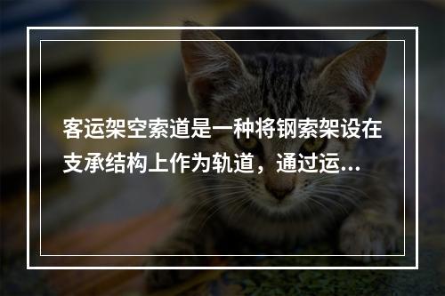 客运架空索道是一种将钢索架设在支承结构上作为轨道，通过运载工