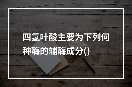 四氢叶酸主要为下列何种酶的辅酶成分()