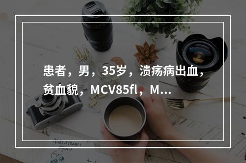 患者，男，35岁，溃疡病出血，贫血貌，MCV85fl，MCH