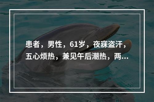 患者，男性，61岁，夜寐盗汗，五心烦热，兼见午后潮热，两颧色