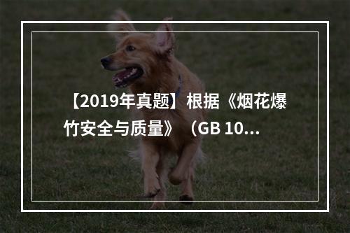 【2019年真题】根据《烟花爆竹安全与质量》（GB 1063