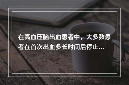 在高血压脑出血患者中，大多数患者在首次出血多长时间后停止出血