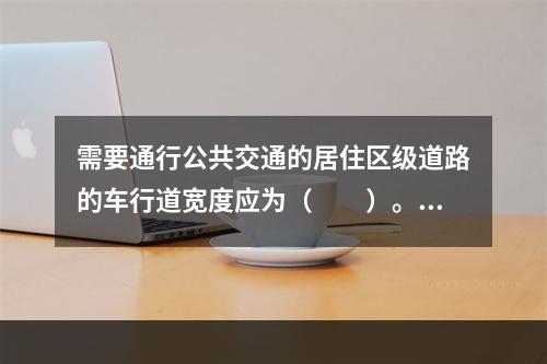 需要通行公共交通的居住区级道路的车行道宽度应为（　　）。[