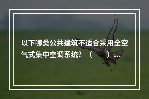 以下哪类公共建筑不适合采用全空气式集中空调系统？（　　）[