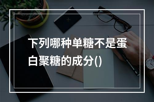 下列哪种单糖不是蛋白聚糖的成分()