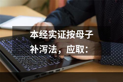 本经实证按母子补泻法，应取：