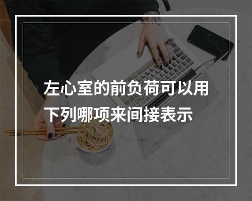 左心室的前负荷可以用下列哪项来间接表示