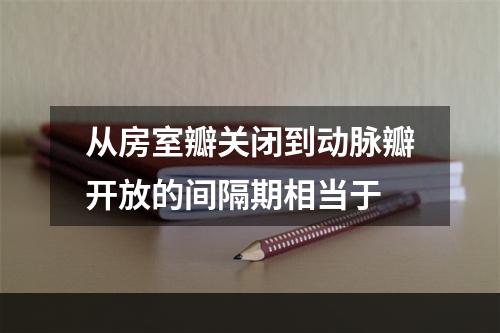 从房室瓣关闭到动脉瓣开放的间隔期相当于