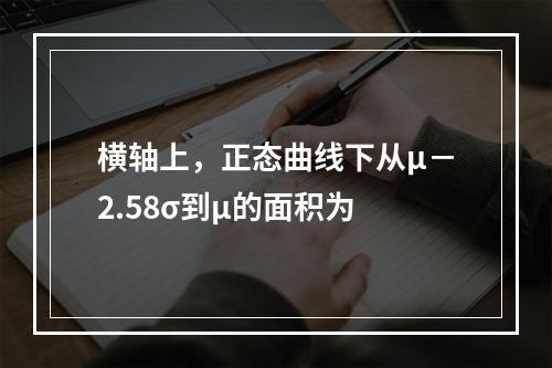 横轴上，正态曲线下从μ－2.58σ到μ的面积为