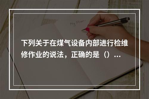 下列关于在煤气设备内部进行检维修作业的说法，正确的是（）。