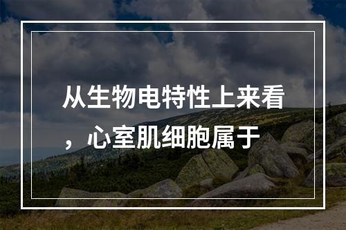 从生物电特性上来看，心室肌细胞属于