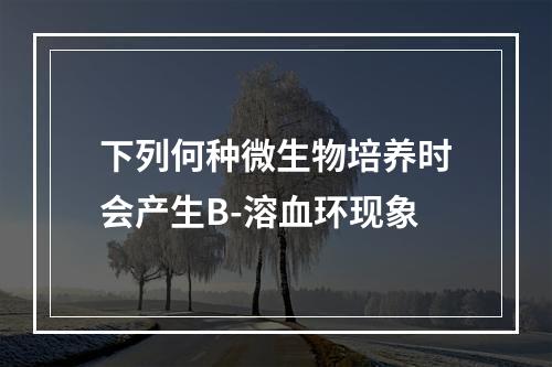 下列何种微生物培养时会产生B-溶血环现象