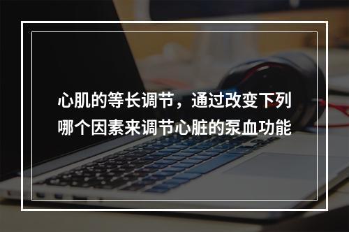 心肌的等长调节，通过改变下列哪个因素来调节心脏的泵血功能