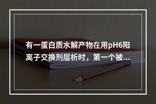 有一蛋白质水解产物在用pH6阳离子交换剂层析时，第一个被洗脱