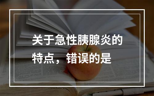 关于急性胰腺炎的特点，错误的是