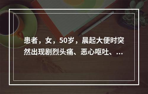 患者，女，50岁，晨起大便时突然出现剧烈头痛、恶心呕吐、低热