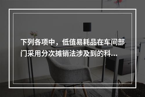 下列各项中，低值易耗品在车间部门采用分次摊销法涉及到的科目有