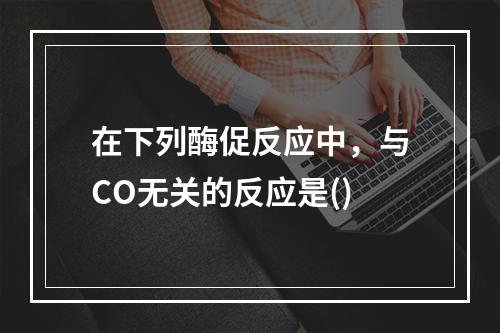 在下列酶促反应中，与CO无关的反应是()