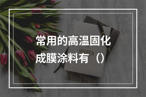 常用的高温固化成膜涂料有（）