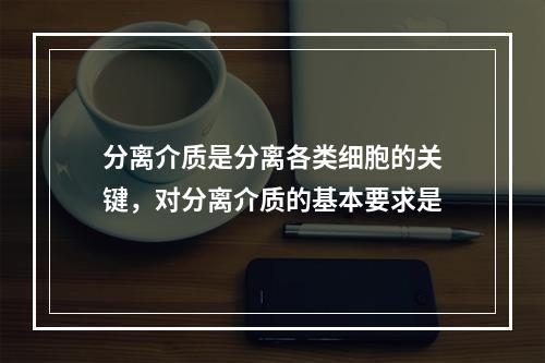 分离介质是分离各类细胞的关键，对分离介质的基本要求是