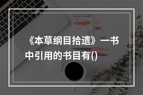 《本草纲目拾遗》一书中引用的书目有()