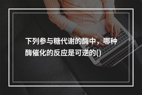 下列参与糖代谢的酶中，哪种酶催化的反应是可逆的()