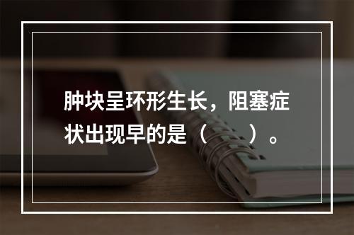 肿块呈环形生长，阻塞症状出现早的是（　　）。