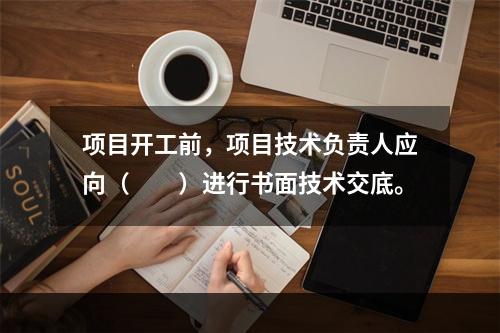 项目开工前，项目技术负责人应向（　　）进行书面技术交底。