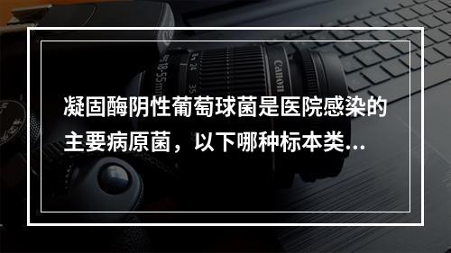 凝固酶阴性葡萄球菌是医院感染的主要病原菌，以下哪种标本类型培