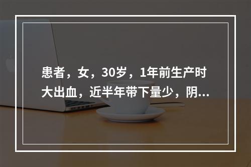 患者，女，30岁，1年前生产时大出血，近半年带下量少，阴道干