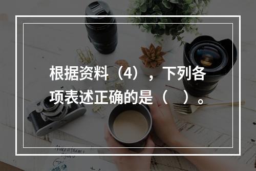 根据资料（4），下列各项表述正确的是（　）。