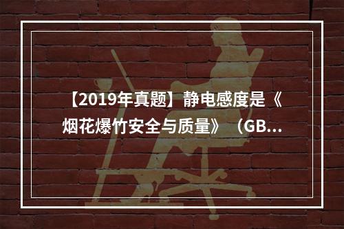 【2019年真题】静电感度是《烟花爆竹安全与质量》（GB10