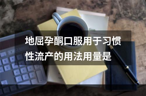 地屈孕酮口服用于习惯性流产的用法用量是