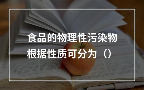 食品的物理性污染物根据性质可分为（）