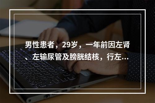 男性患者，29岁，一年前因左肾、左输尿管及膀胱结核，行左肾和