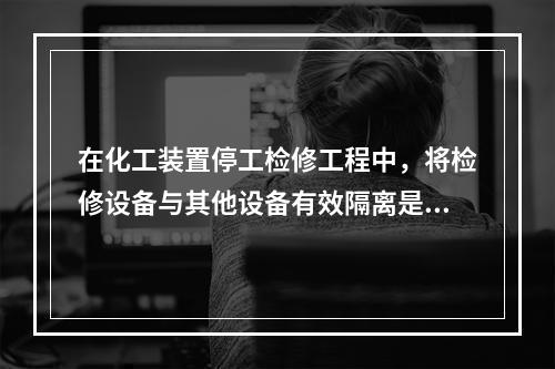 在化工装置停工检修工程中，将检修设备与其他设备有效隔离是保证