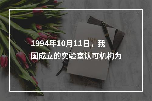 1994年10月11日，我国成立的实验室认可机构为