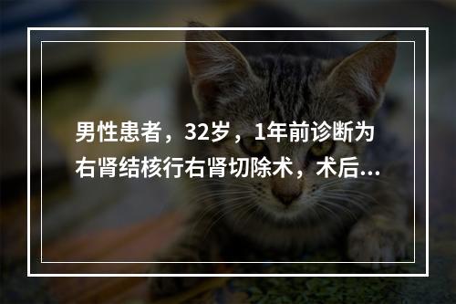 男性患者，32岁，1年前诊断为右肾结核行右肾切除术，术后继续