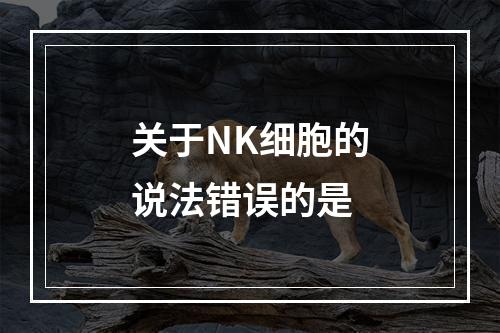 关于NK细胞的说法错误的是