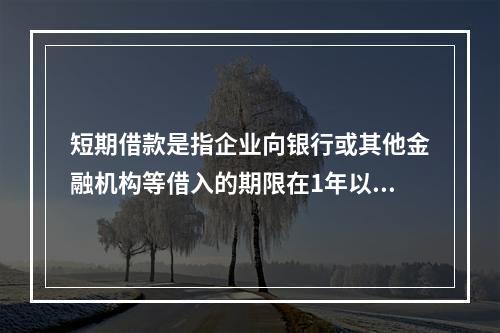 短期借款是指企业向银行或其他金融机构等借入的期限在1年以下、