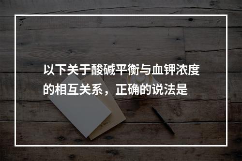 以下关于酸碱平衡与血钾浓度的相互关系，正确的说法是