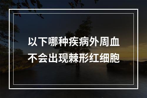 以下哪种疾病外周血不会出现棘形红细胞