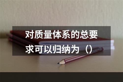 对质量体系的总要求可以归纳为（）